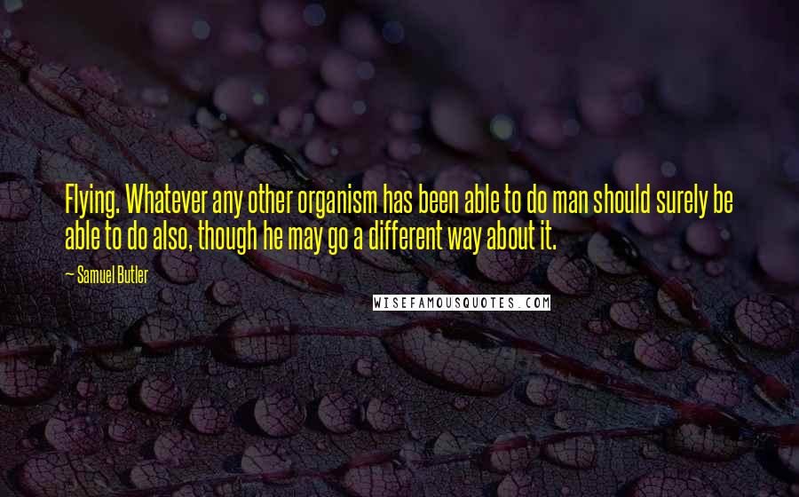 Samuel Butler Quotes: Flying. Whatever any other organism has been able to do man should surely be able to do also, though he may go a different way about it.