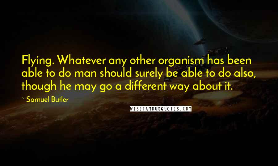 Samuel Butler Quotes: Flying. Whatever any other organism has been able to do man should surely be able to do also, though he may go a different way about it.