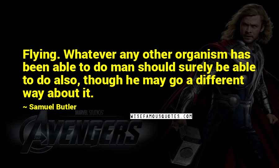 Samuel Butler Quotes: Flying. Whatever any other organism has been able to do man should surely be able to do also, though he may go a different way about it.