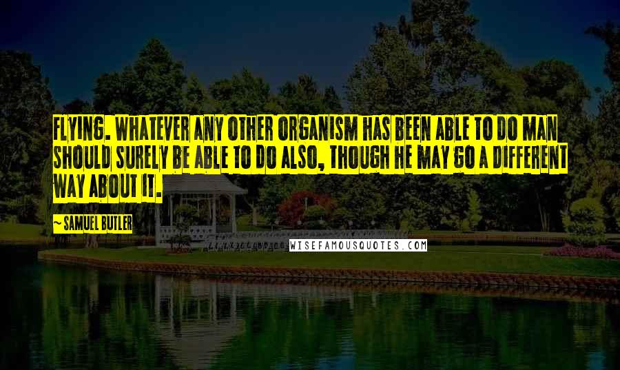 Samuel Butler Quotes: Flying. Whatever any other organism has been able to do man should surely be able to do also, though he may go a different way about it.