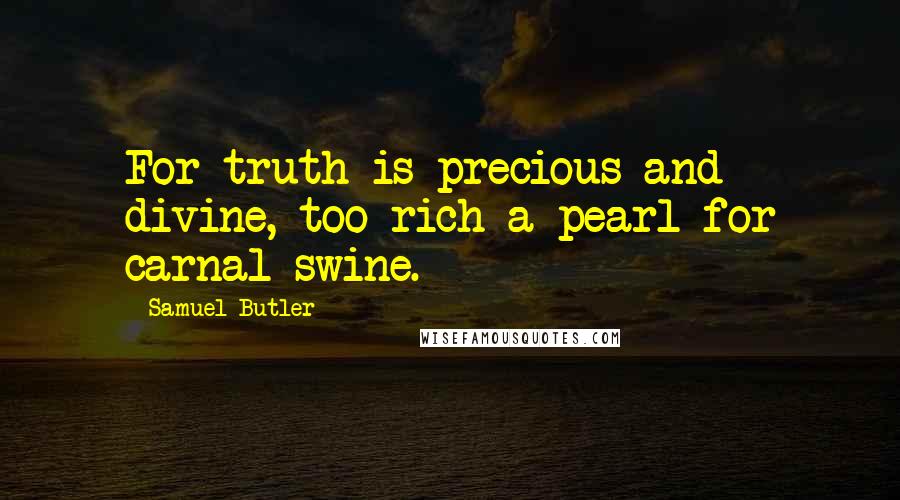 Samuel Butler Quotes: For truth is precious and divine, too rich a pearl for carnal swine.