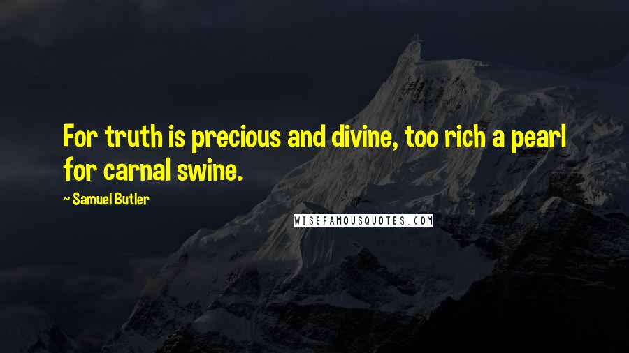 Samuel Butler Quotes: For truth is precious and divine, too rich a pearl for carnal swine.