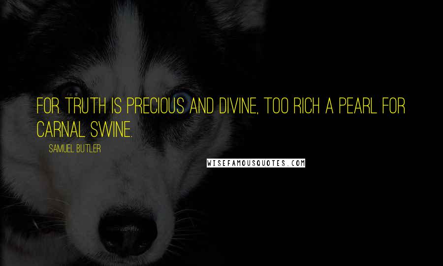 Samuel Butler Quotes: For truth is precious and divine, too rich a pearl for carnal swine.