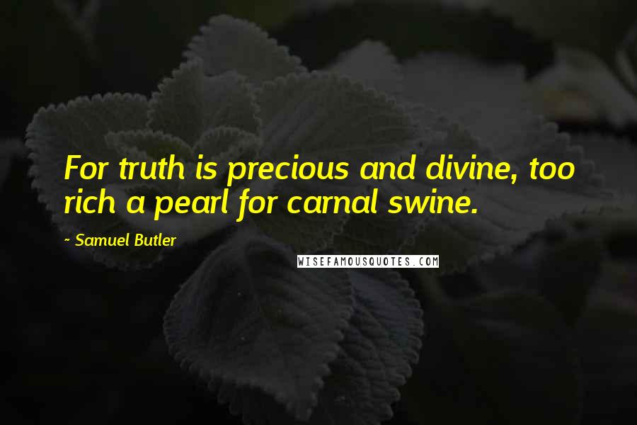 Samuel Butler Quotes: For truth is precious and divine, too rich a pearl for carnal swine.