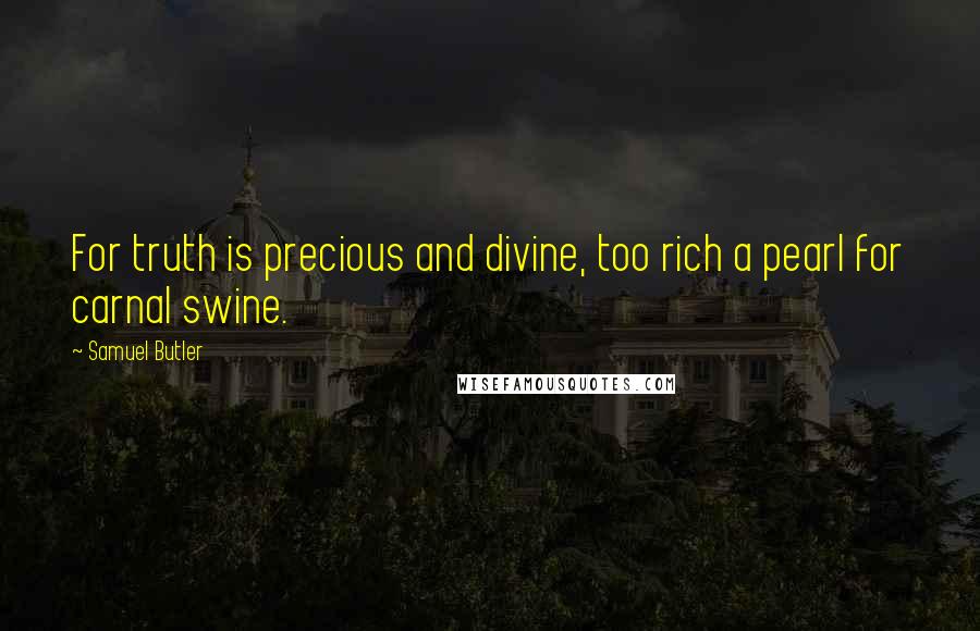 Samuel Butler Quotes: For truth is precious and divine, too rich a pearl for carnal swine.