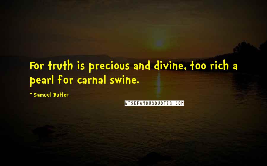 Samuel Butler Quotes: For truth is precious and divine, too rich a pearl for carnal swine.