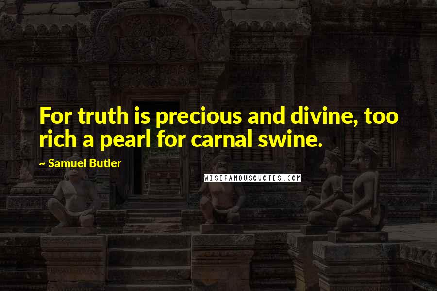 Samuel Butler Quotes: For truth is precious and divine, too rich a pearl for carnal swine.