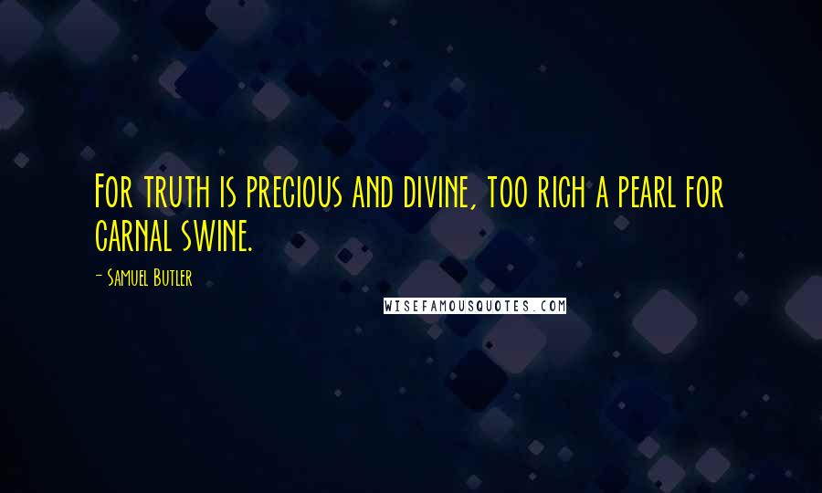 Samuel Butler Quotes: For truth is precious and divine, too rich a pearl for carnal swine.