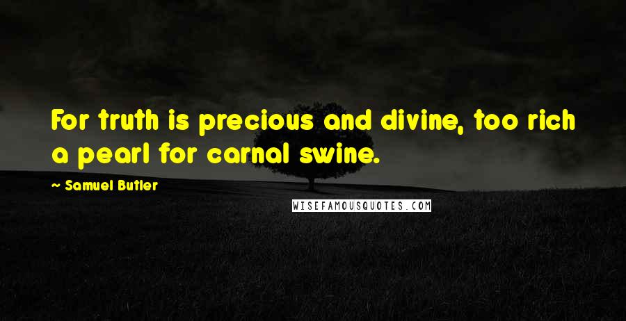 Samuel Butler Quotes: For truth is precious and divine, too rich a pearl for carnal swine.
