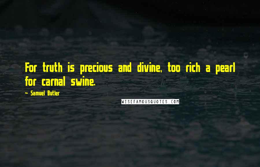 Samuel Butler Quotes: For truth is precious and divine, too rich a pearl for carnal swine.