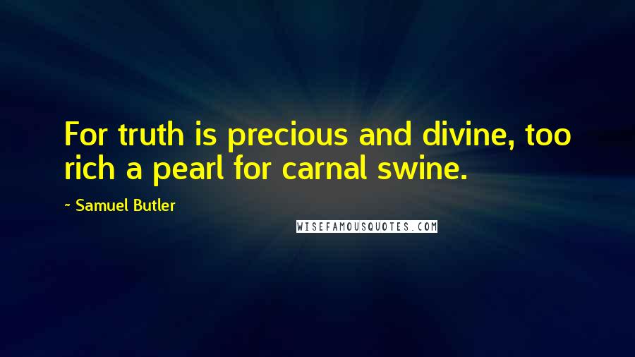 Samuel Butler Quotes: For truth is precious and divine, too rich a pearl for carnal swine.