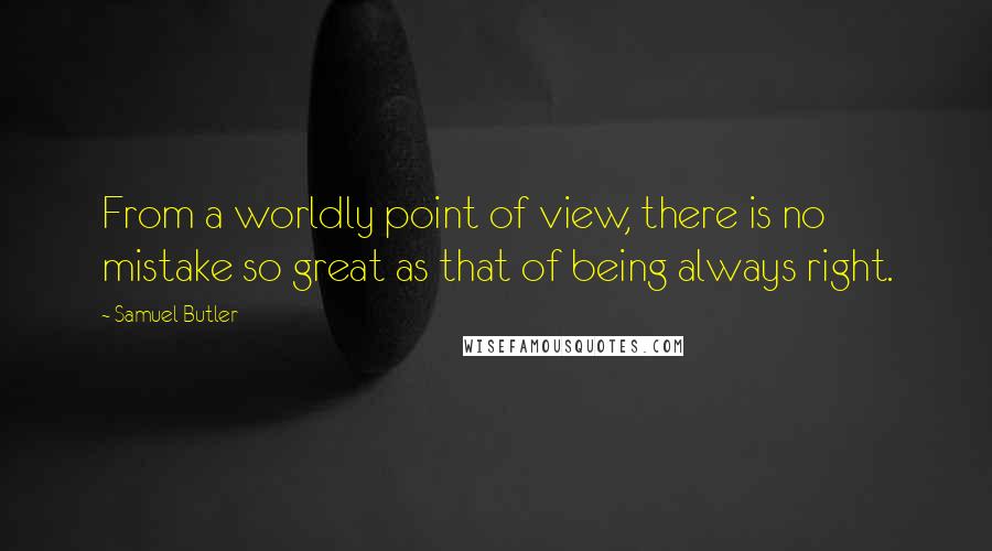 Samuel Butler Quotes: From a worldly point of view, there is no mistake so great as that of being always right.