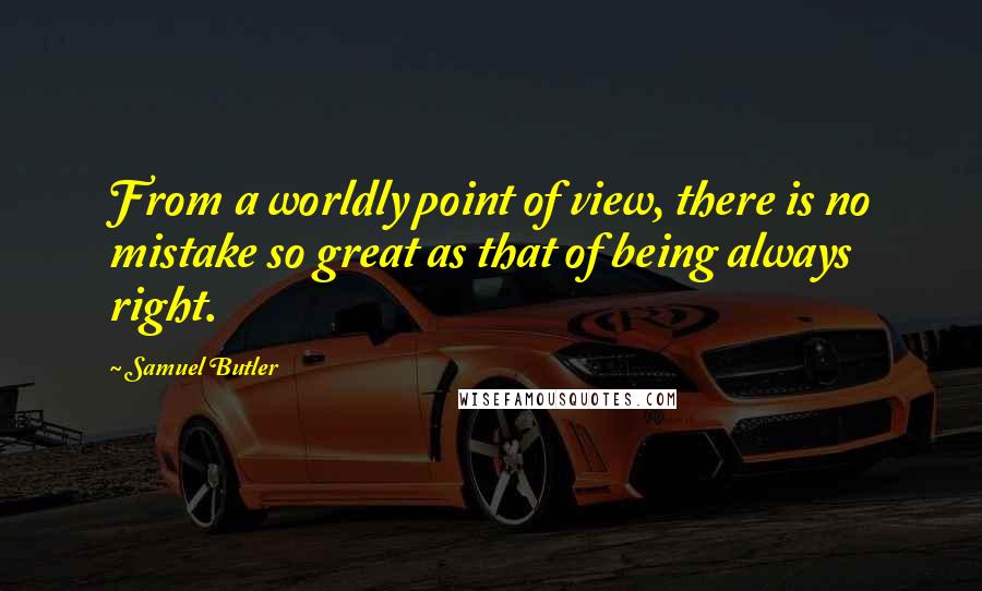 Samuel Butler Quotes: From a worldly point of view, there is no mistake so great as that of being always right.