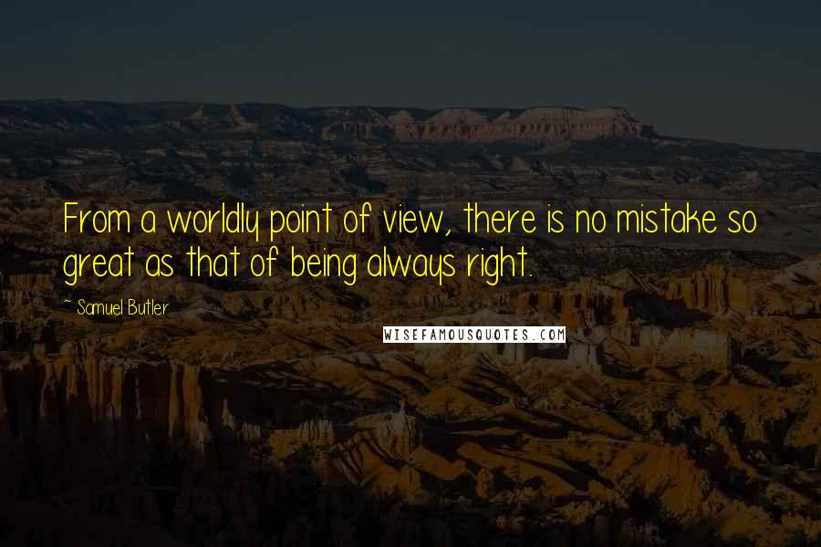 Samuel Butler Quotes: From a worldly point of view, there is no mistake so great as that of being always right.