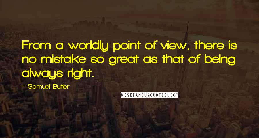 Samuel Butler Quotes: From a worldly point of view, there is no mistake so great as that of being always right.