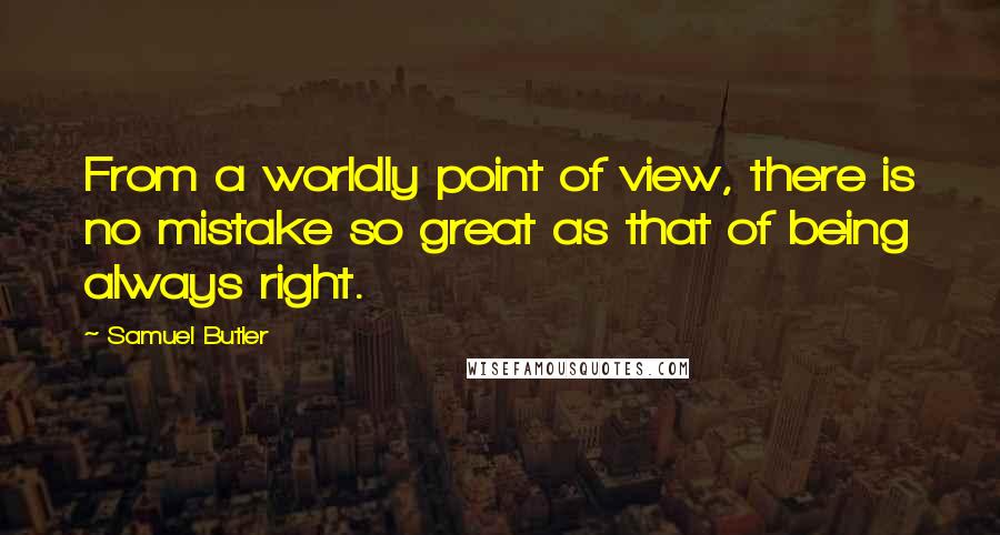 Samuel Butler Quotes: From a worldly point of view, there is no mistake so great as that of being always right.