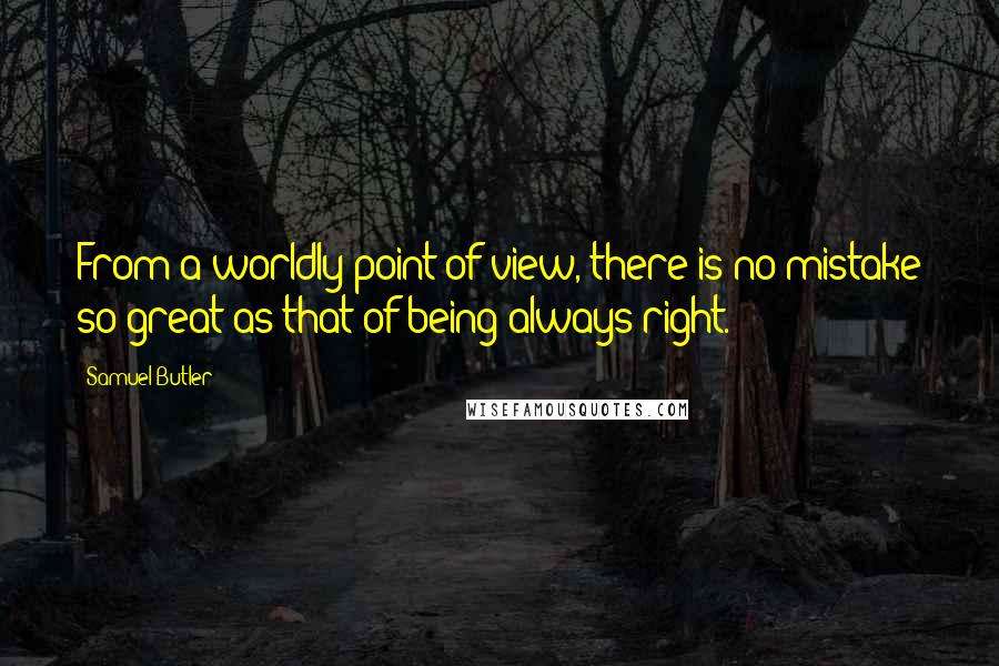 Samuel Butler Quotes: From a worldly point of view, there is no mistake so great as that of being always right.