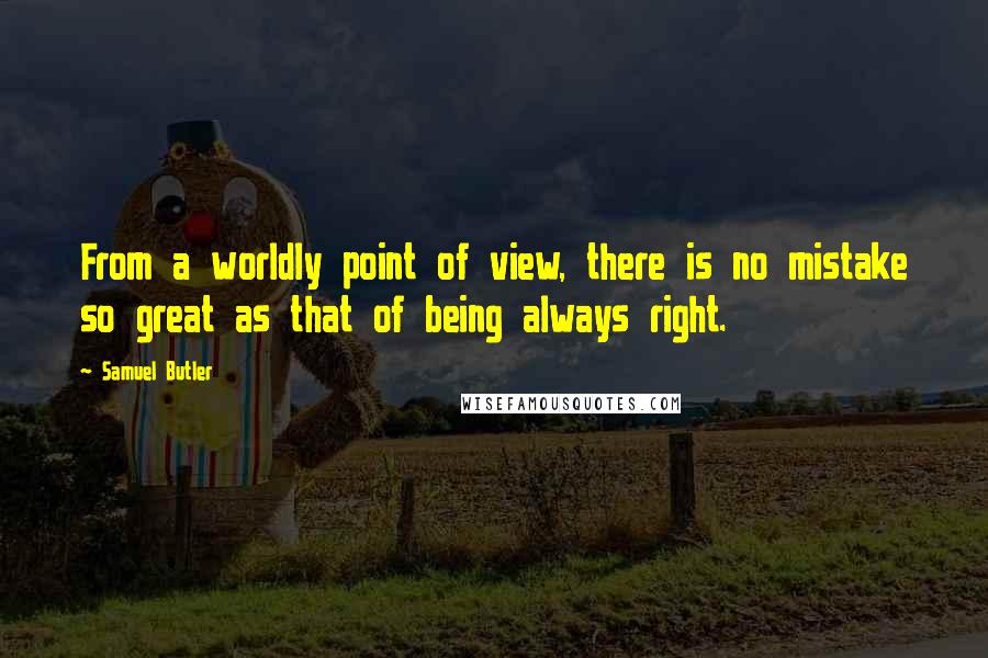 Samuel Butler Quotes: From a worldly point of view, there is no mistake so great as that of being always right.