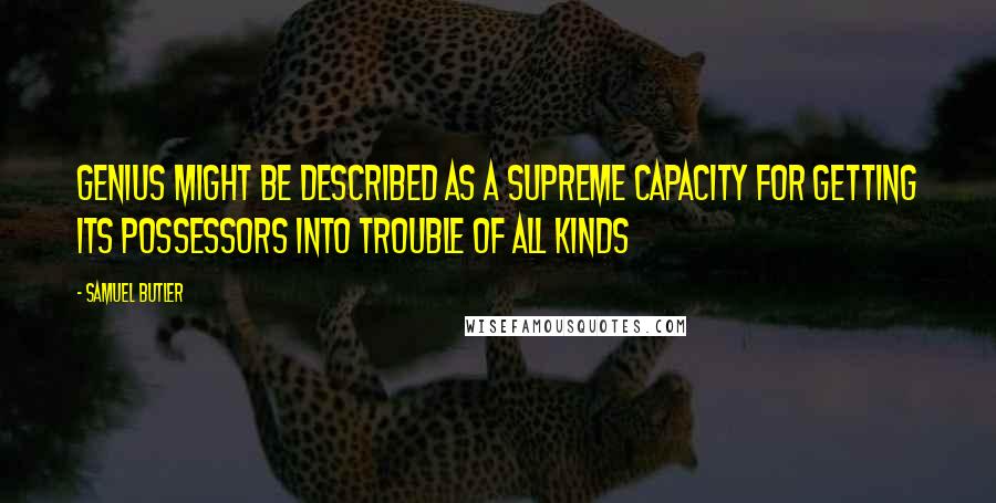 Samuel Butler Quotes: Genius might be described as a supreme capacity for getting its possessors into trouble of all kinds