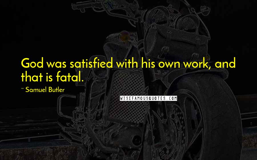 Samuel Butler Quotes: God was satisfied with his own work, and that is fatal.