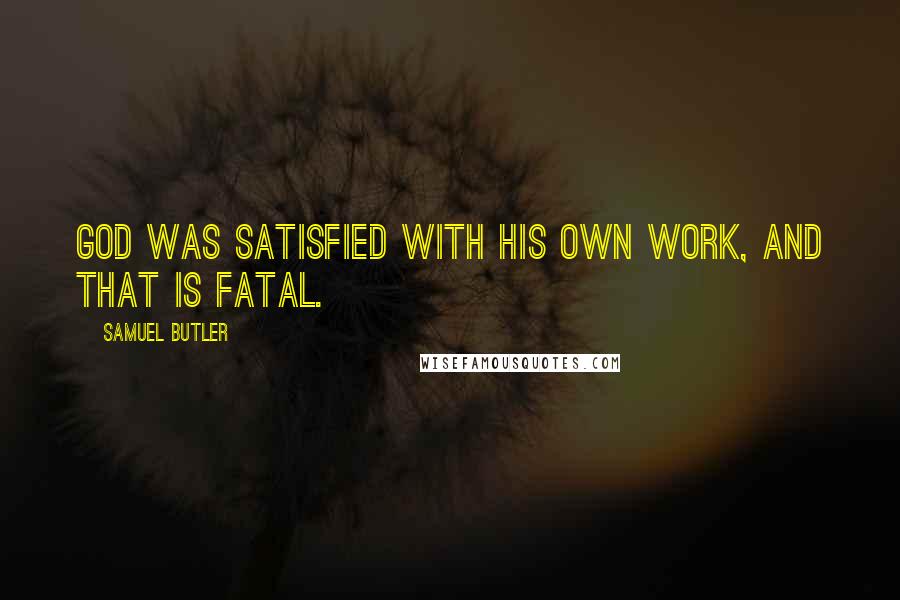 Samuel Butler Quotes: God was satisfied with his own work, and that is fatal.