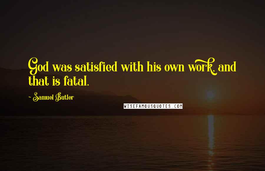 Samuel Butler Quotes: God was satisfied with his own work, and that is fatal.