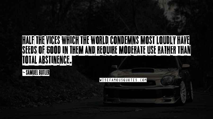 Samuel Butler Quotes: Half the vices which the world condemns most loudly have seeds of good in them and require moderate use rather than total abstinence.