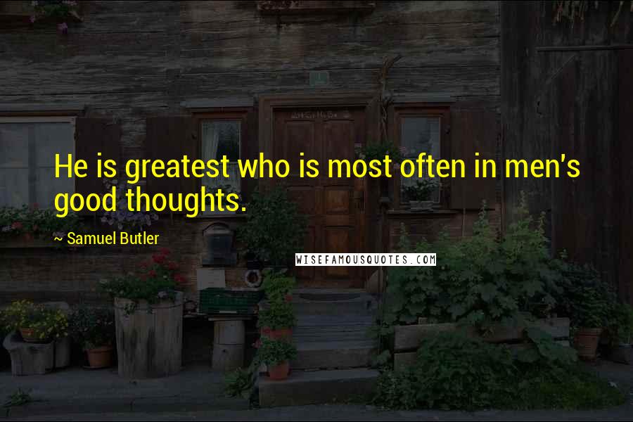 Samuel Butler Quotes: He is greatest who is most often in men's good thoughts.