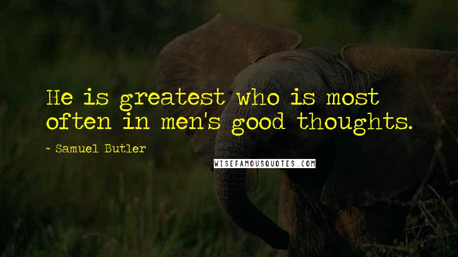 Samuel Butler Quotes: He is greatest who is most often in men's good thoughts.