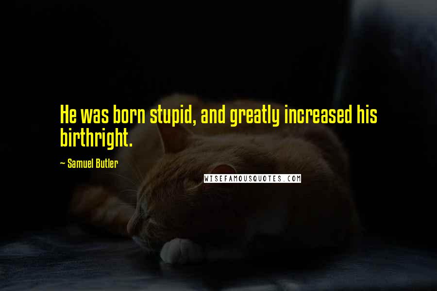 Samuel Butler Quotes: He was born stupid, and greatly increased his birthright.