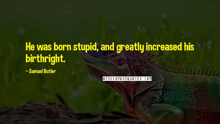 Samuel Butler Quotes: He was born stupid, and greatly increased his birthright.
