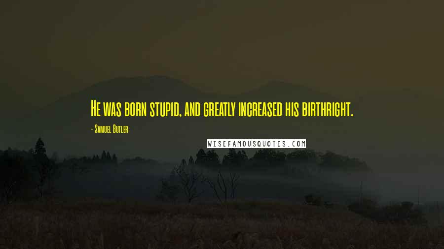 Samuel Butler Quotes: He was born stupid, and greatly increased his birthright.