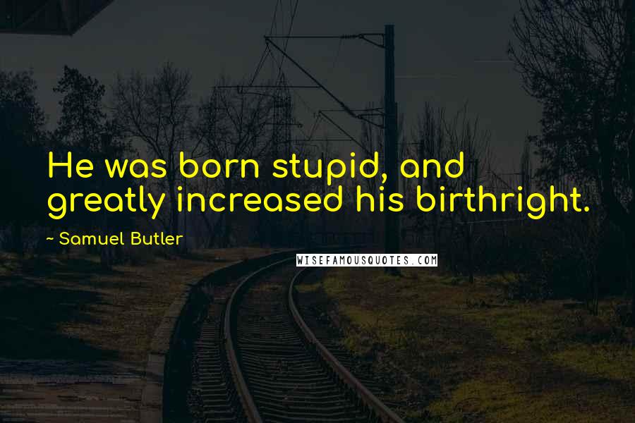 Samuel Butler Quotes: He was born stupid, and greatly increased his birthright.