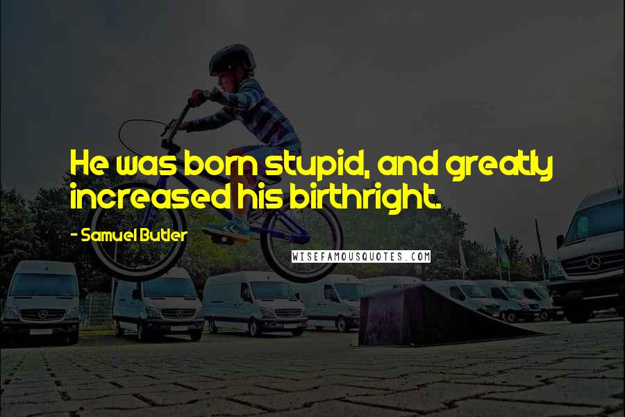 Samuel Butler Quotes: He was born stupid, and greatly increased his birthright.