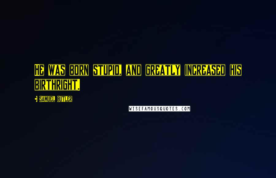 Samuel Butler Quotes: He was born stupid, and greatly increased his birthright.