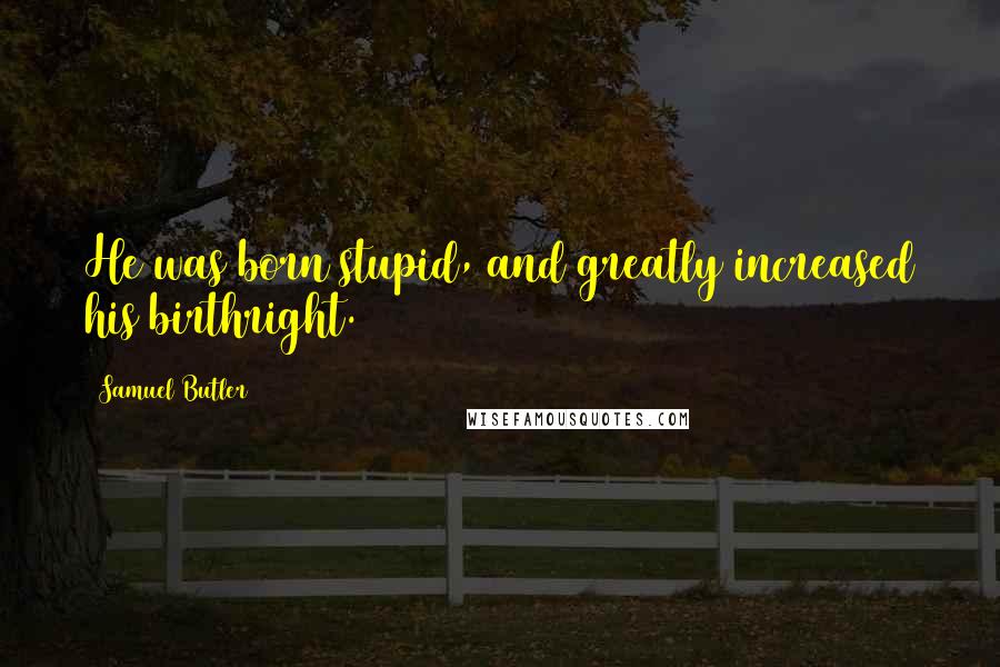 Samuel Butler Quotes: He was born stupid, and greatly increased his birthright.
