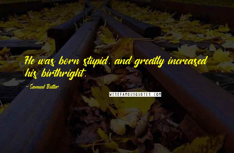Samuel Butler Quotes: He was born stupid, and greatly increased his birthright.