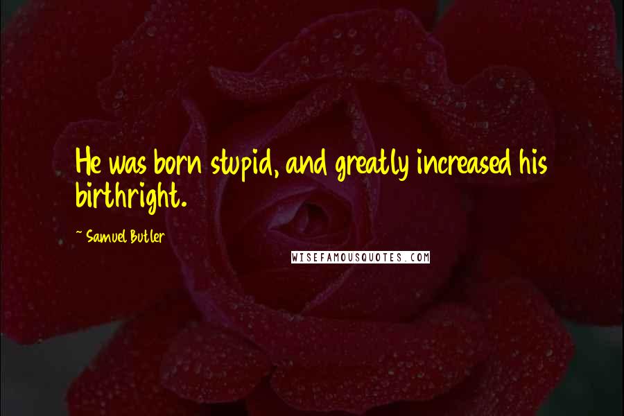 Samuel Butler Quotes: He was born stupid, and greatly increased his birthright.