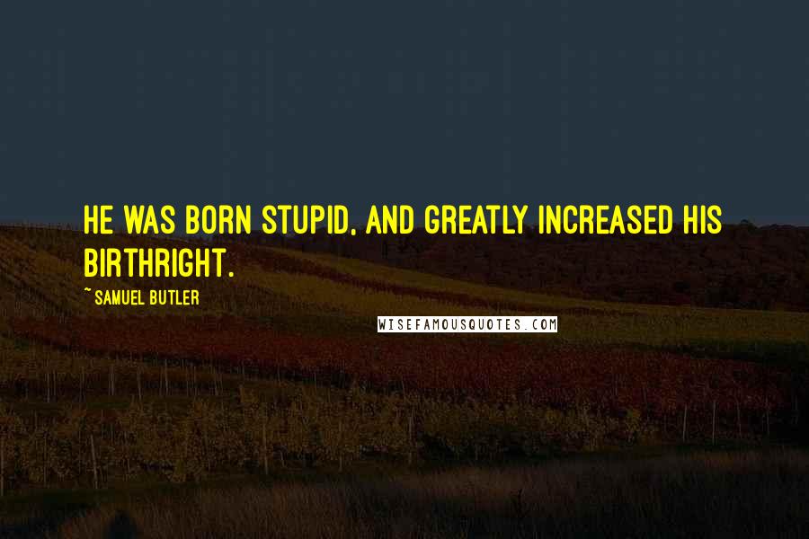 Samuel Butler Quotes: He was born stupid, and greatly increased his birthright.