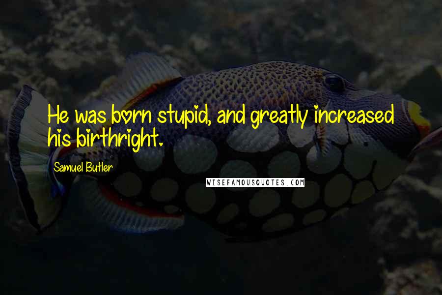 Samuel Butler Quotes: He was born stupid, and greatly increased his birthright.