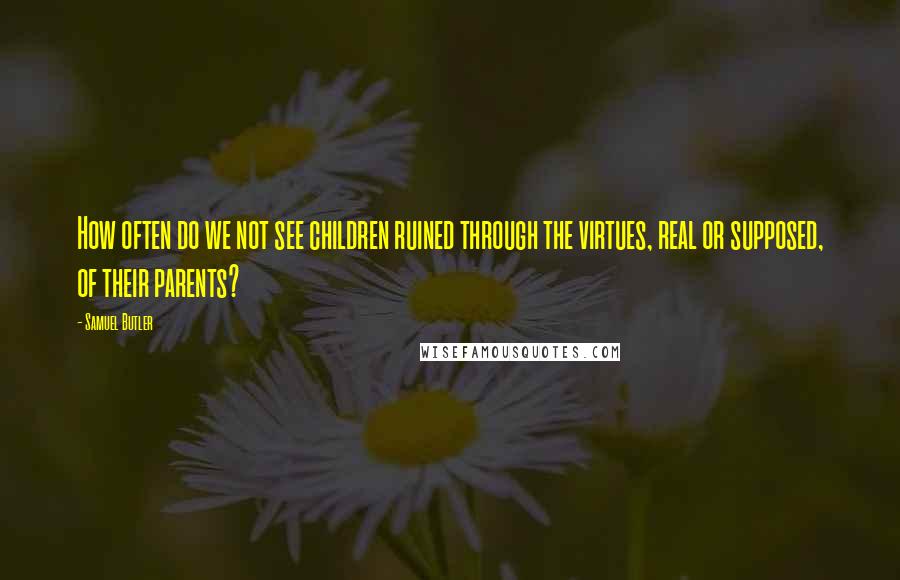 Samuel Butler Quotes: How often do we not see children ruined through the virtues, real or supposed, of their parents?