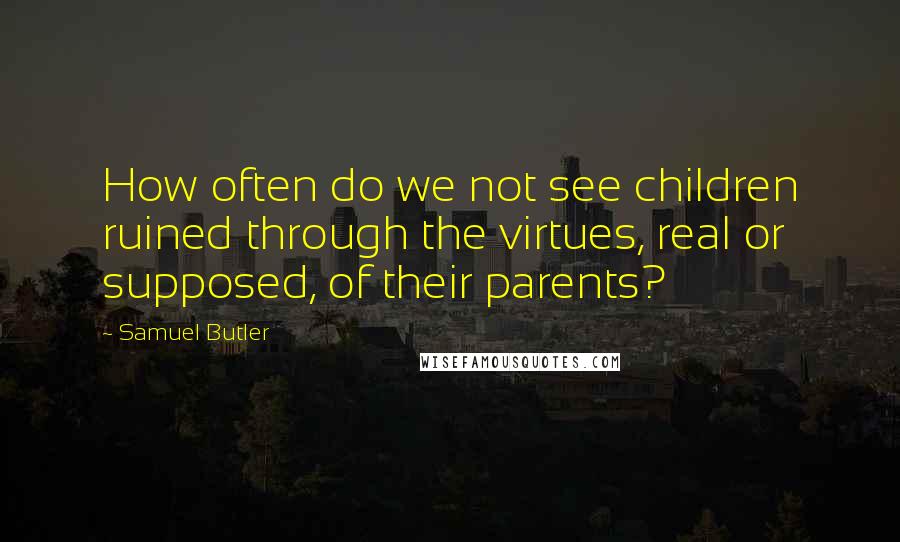 Samuel Butler Quotes: How often do we not see children ruined through the virtues, real or supposed, of their parents?