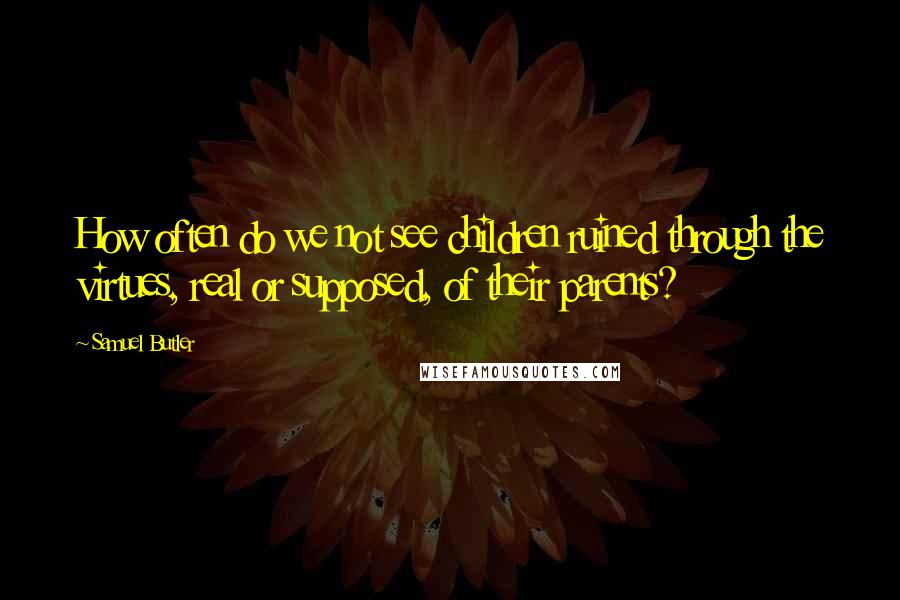 Samuel Butler Quotes: How often do we not see children ruined through the virtues, real or supposed, of their parents?