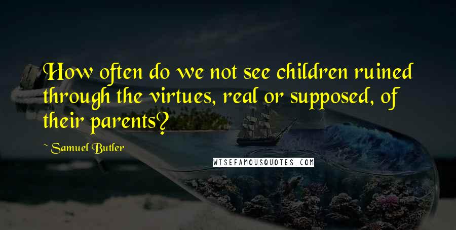 Samuel Butler Quotes: How often do we not see children ruined through the virtues, real or supposed, of their parents?