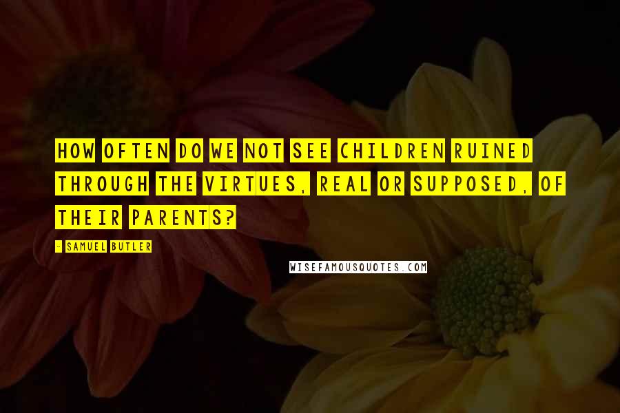 Samuel Butler Quotes: How often do we not see children ruined through the virtues, real or supposed, of their parents?