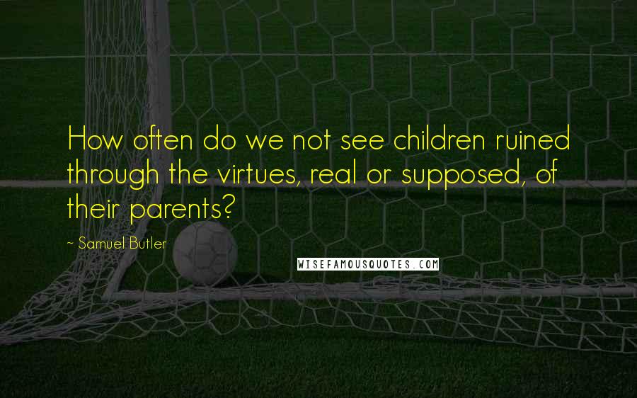 Samuel Butler Quotes: How often do we not see children ruined through the virtues, real or supposed, of their parents?