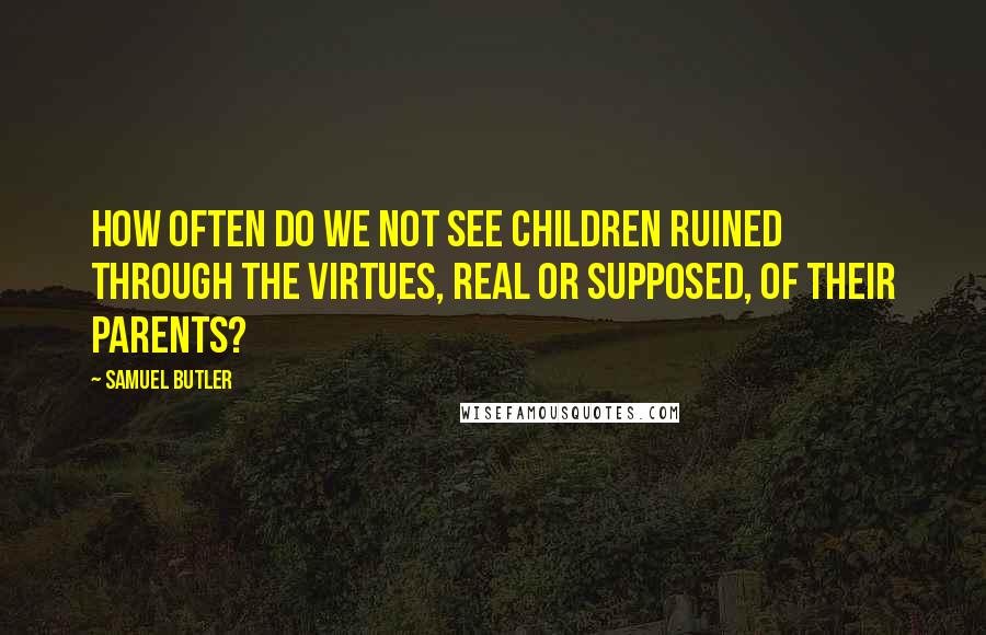 Samuel Butler Quotes: How often do we not see children ruined through the virtues, real or supposed, of their parents?