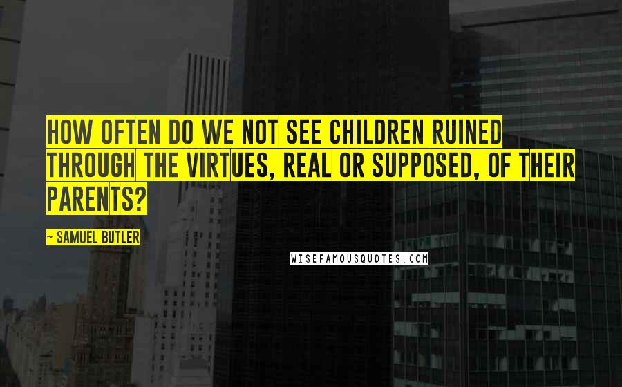 Samuel Butler Quotes: How often do we not see children ruined through the virtues, real or supposed, of their parents?