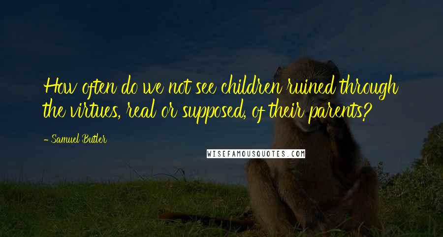 Samuel Butler Quotes: How often do we not see children ruined through the virtues, real or supposed, of their parents?