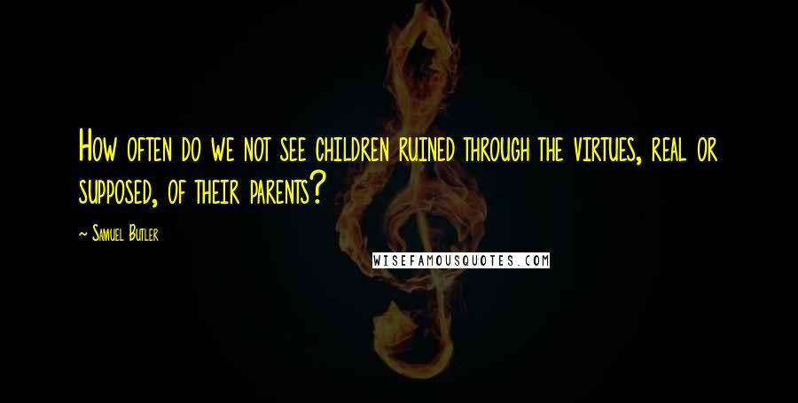 Samuel Butler Quotes: How often do we not see children ruined through the virtues, real or supposed, of their parents?